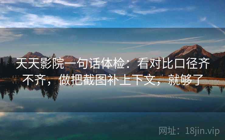 天天影院一句话体检:看对比口径齐不齐,做把截图补上下文,就够了 天天影院一句话体检:看对比口径齐不齐,做把截图补上下文,就够了