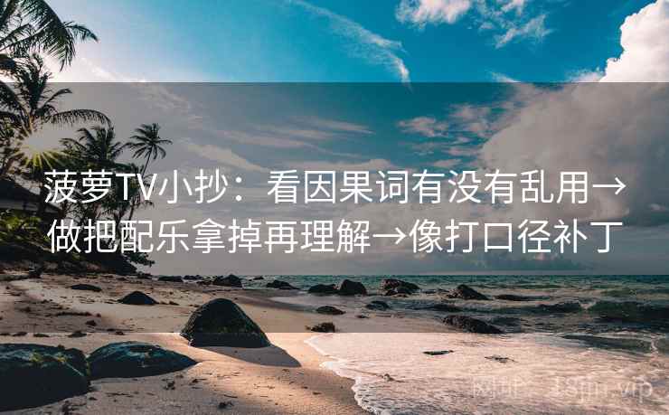菠萝TV小抄：看因果词有没有乱用→做把配乐拿掉再理解→像打口径补丁