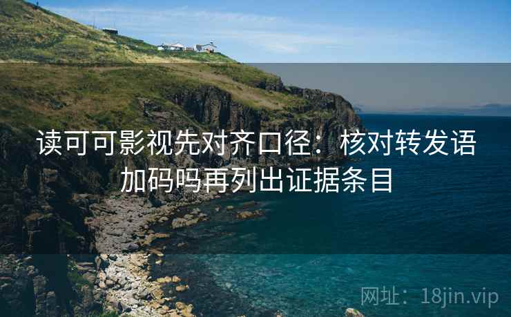 读可可影视先对齐口径:核对转发语加码吗再列出证据条目 读可可影视先对齐口径:核对转发语加码吗再列出证据条目