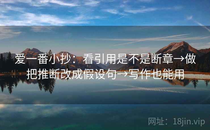 爱一番小抄：看引用是不是断章→做把推断改成假设句→写作也能用