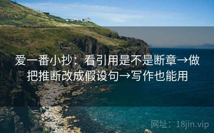 爱一番小抄:看引用是不是断章→做把推断改成假设句→写作也能用 爱一番小抄:看引用是不是断章→做把推断改成假设句→写作也能用