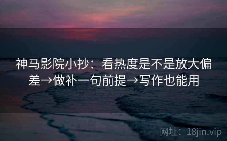 神马影院小抄:看热度是不是放大偏差→做补一句前提→写作也能用 神马影院小抄:看热度是不是放大偏差→做补一句前提→写作也能用
