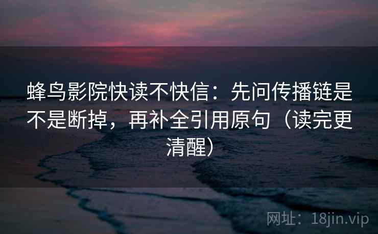 蜂鸟影院快读不快信:先问传播链是不是断掉,再补全引用原句(读完更清醒) 蜂鸟影院快读不快信:先问传播链是不是断掉,再补全引用原句(读完更清醒)