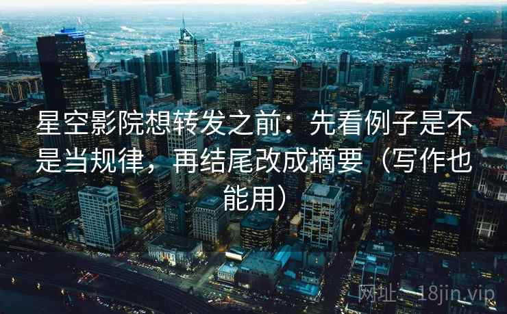 星空影院想转发之前：先看例子是不是当规律，再结尾改成摘要（写作也能用）