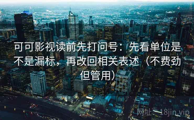 可可影视读前先打问号：先看单位是不是漏标，再改回相关表述（不费劲但管用）