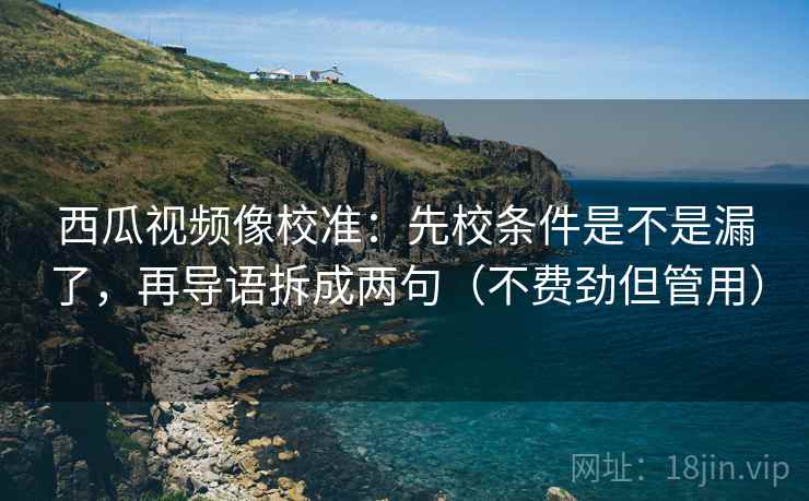 西瓜视频像校准:先校条件是不是漏了,再导语拆成两句(不费劲但管用) 西瓜视频像校准:先校条件是不是漏了,再导语拆成两句(不费劲但管用)